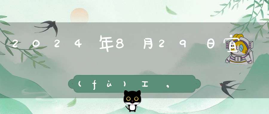 2024年8月29日宜復(fù)工嗎,是最佳開(kāi)工好日子嗎