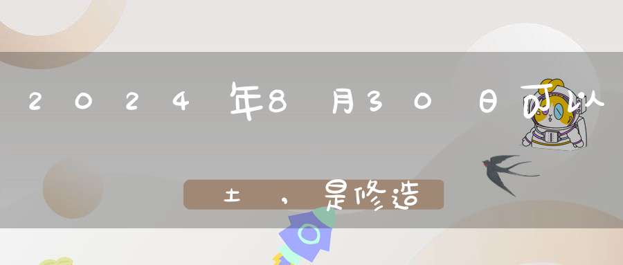 2024年8月30日可以動土嗎,是修造動土大吉日嗎