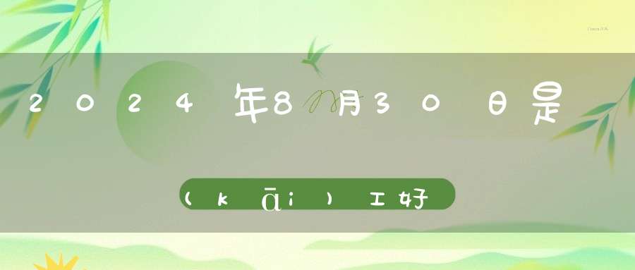 2024年8月30日是開(kāi)工好日子嗎,開(kāi)工復(fù)工最佳吉時(shí)