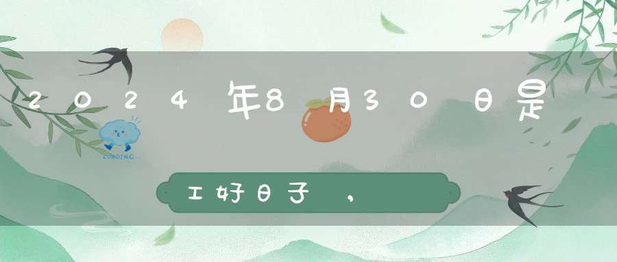 2024年8月30日是開工好日子嗎,開工復(fù)工最佳吉時(shí)