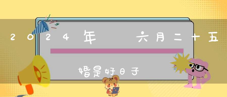 2024年農歷六月二十五結婚是好日子嗎,為可以嫁娶的大喜日嗎