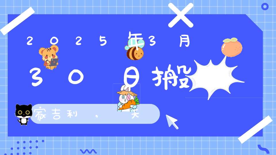2025年3月30日搬家吉利嗎,這天喬遷搬新家好不好