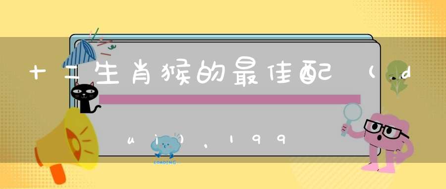 十二生肖猴的最佳配對(duì)，1992年屬猴人命里帶二婚