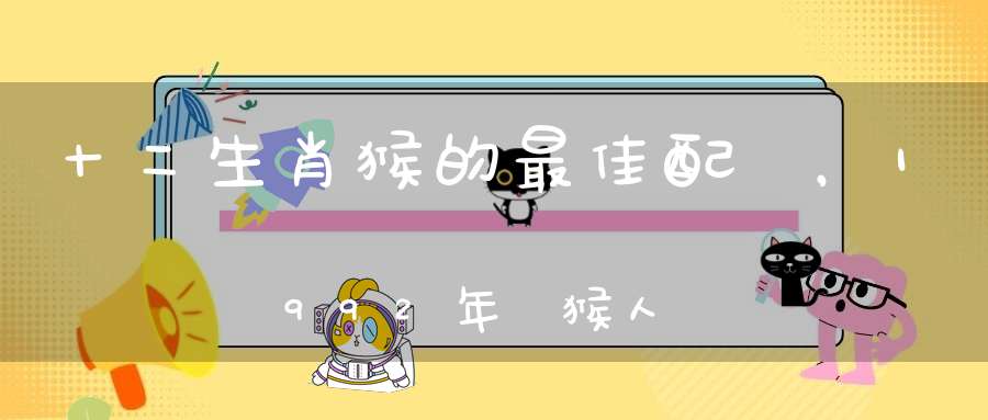十二生肖猴的最佳配對，1992年屬猴人命里帶二婚