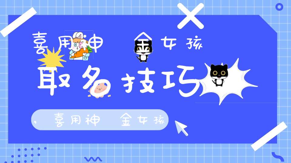 喜用神為金女孩取名技巧,喜用神為金女孩取名大全