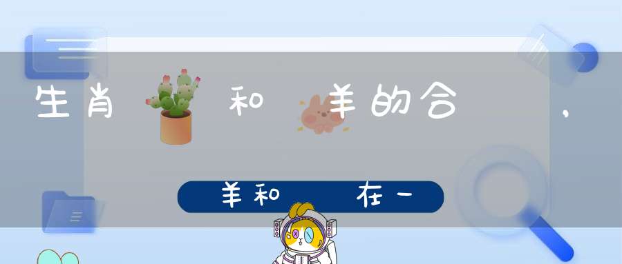 生肖屬豬和屬羊的合適嗎，屬羊和屬豬在一起會(huì)怎么樣