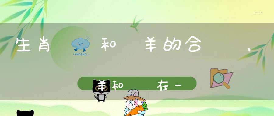 生肖屬豬和屬羊的合適嗎，屬羊和屬豬在一起會怎么樣