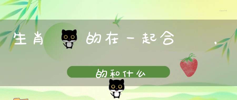 生肖屬雞的在一起合適嗎，屬雞的和什么屬相結(jié)婚最好