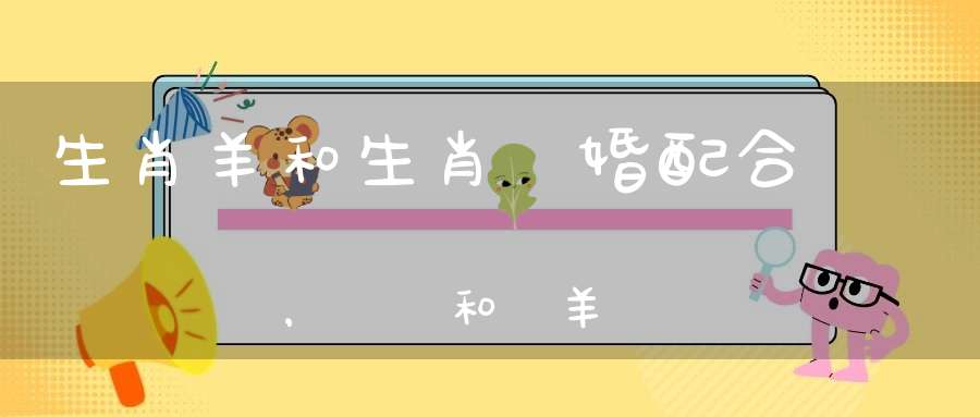 生肖羊和生肖馬婚配合適嗎，屬馬和屬羊會(huì)互旺嗎