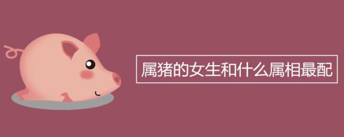 屬豬女人婚配最合什么屬相？屬豬女人與不同屬相婚配的命理運勢 屬豬的女人和屬什么相配好